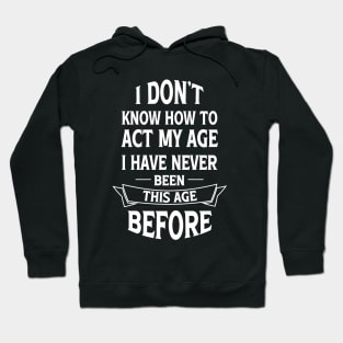 I Don't Know How To Act My Age I Have Never Been This Age Before Hoodie